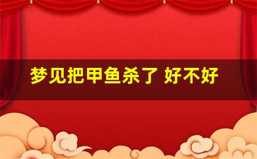 梦见把甲鱼杀了 好不好